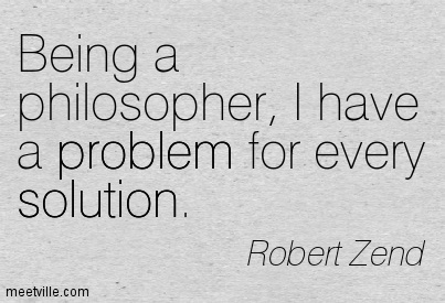 Robert Zend, Zend, quotation, Being a philosopher, I have a problem for every solution